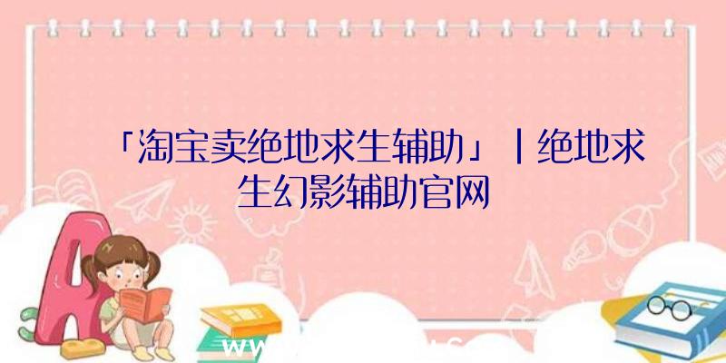 「淘宝卖绝地求生辅助」|绝地求生幻影辅助官网